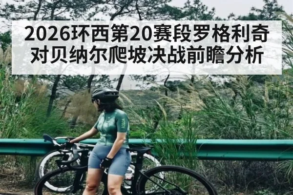 2026环西第20赛段罗格利奇对贝纳尔爬坡决战前瞻分析