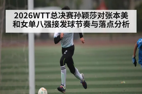 2026WTT总决赛孙颖莎对张本美和女单八强接发球节奏与落点分析