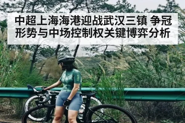 中超上海海港迎战武汉三镇 争冠形势与中场控制权关键博弈分析