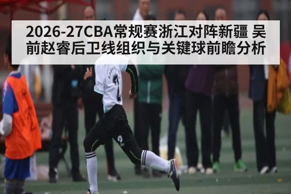 2026-27CBA常规赛浙江对阵新疆 吴前赵睿后卫线组织与关键球前瞻分析