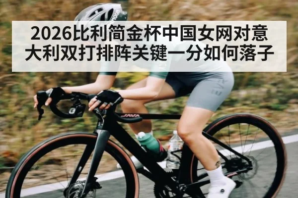 2026比利简金杯中国女网对意大利双打排阵关键一分如何落子