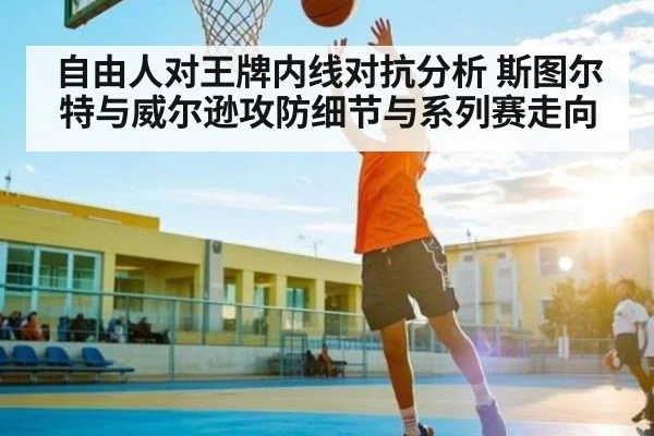 自由人对王牌内线对抗分析 斯图尔特与威尔逊攻防细节与系列赛走向