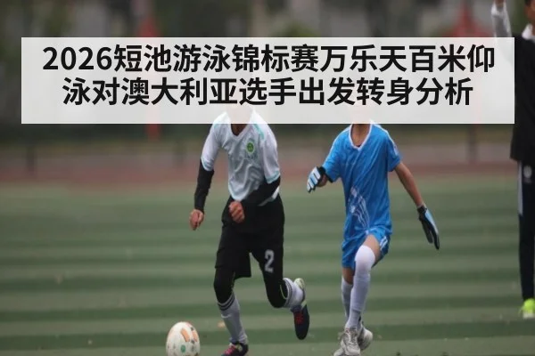 2026短池游泳锦标赛万乐天百米仰泳对澳大利亚选手出发转身分析